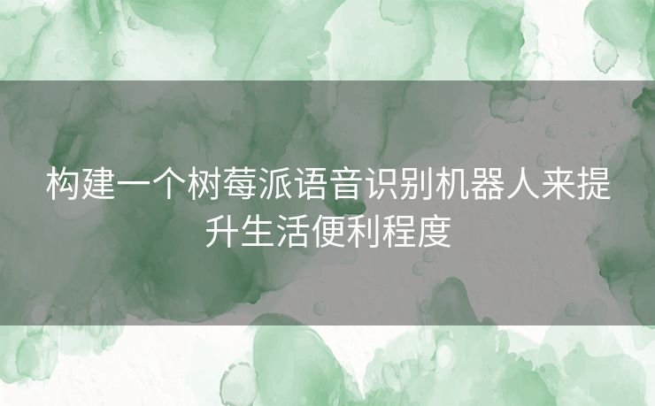 构建一个树莓派语音识别机器人来提升生活便利程度