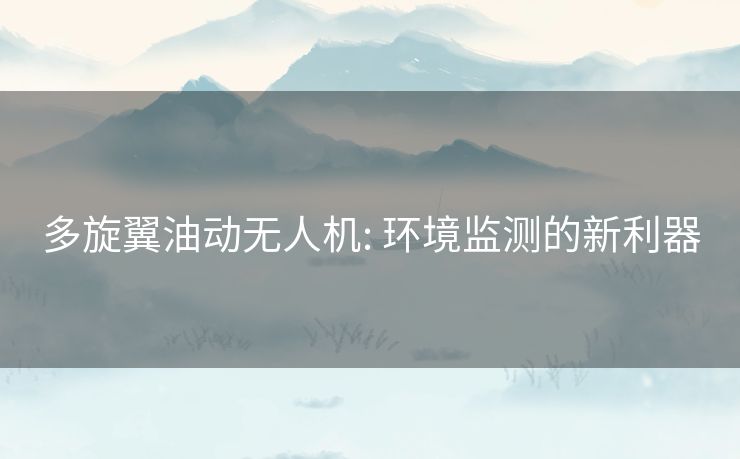 多旋翼油动无人机: 环境监测的新利器