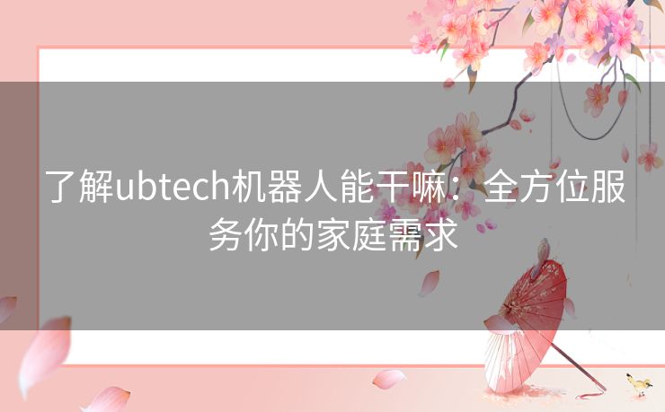 了解ubtech机器人能干嘛：全方位服务你的家庭需求