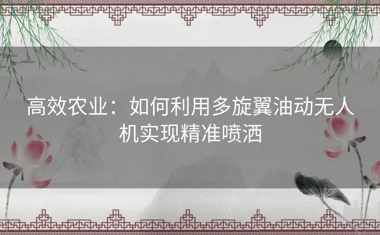 高效农业：如何利用多旋翼油动无人机实现精准喷洒