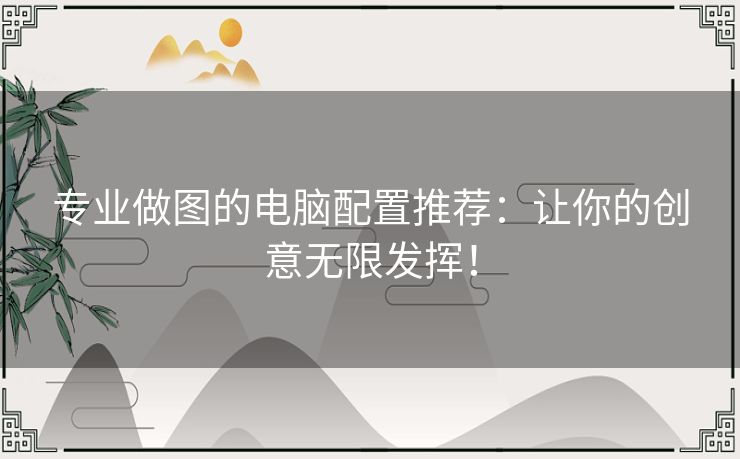 专业做图的电脑配置推荐：让你的创意无限发挥！