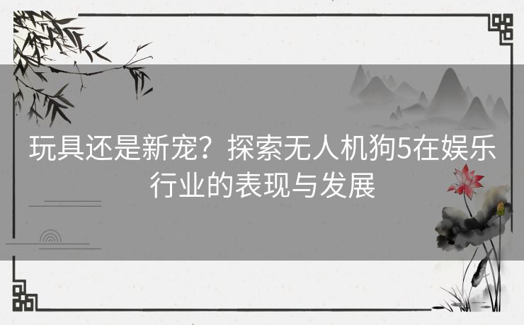 玩具还是新宠？探索无人机狗5在娱乐行业的表现与发展