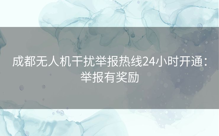 成都无人机干扰举报热线24小时开通：举报有奖励