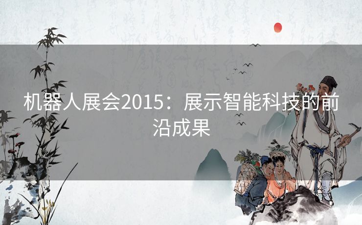 机器人展会2015：展示智能科技的前沿成果