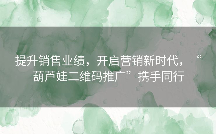 提升销售业绩，开启营销新时代，“葫芦娃二维码推广”携手同行