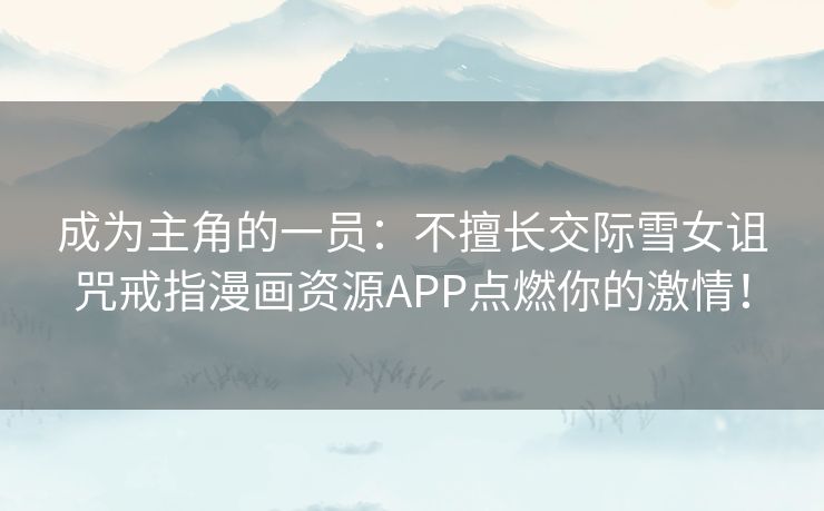 成为主角的一员：不擅长交际雪女诅咒戒指漫画资源APP点燃你的激情！