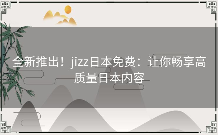 全新推出！jizz日本免费：让你畅享高质量日本内容