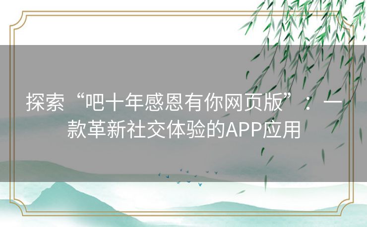 探索“吧十年感恩有你网页版”：一款革新社交体验的APP应用