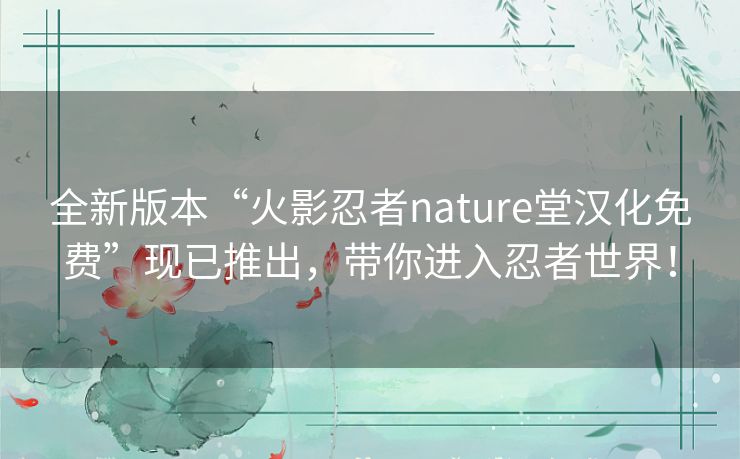 全新版本“火影忍者nature堂汉化免费”现已推出，带你进入忍者世界！