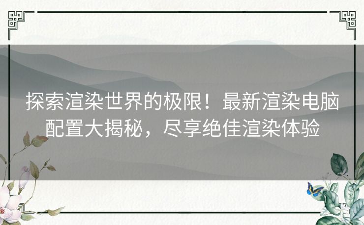 探索渲染世界的极限！最新渲染电脑配置大揭秘，尽享绝佳渲染体验