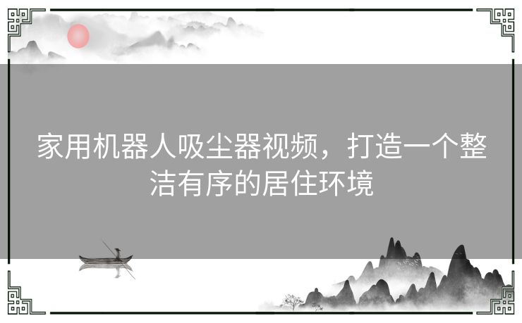 家用机器人吸尘器视频，打造一个整洁有序的居住环境