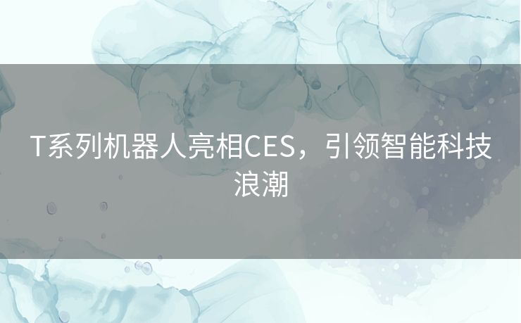 T系列机器人亮相CES，引领智能科技浪潮