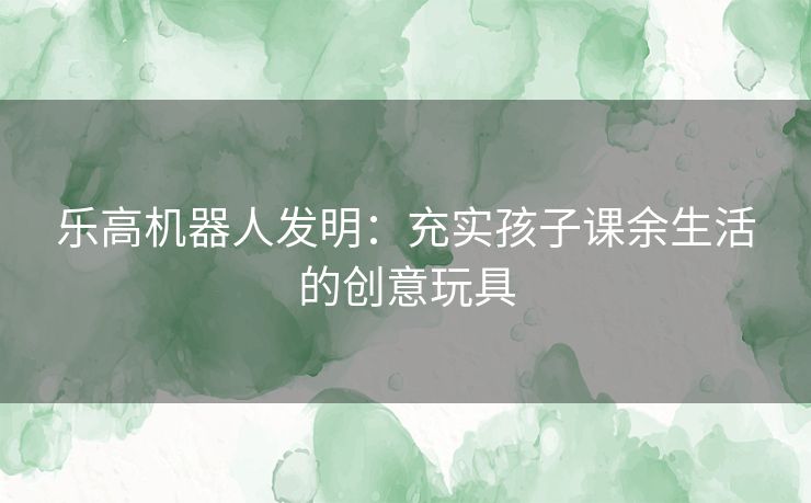 乐高机器人发明：充实孩子课余生活的创意玩具