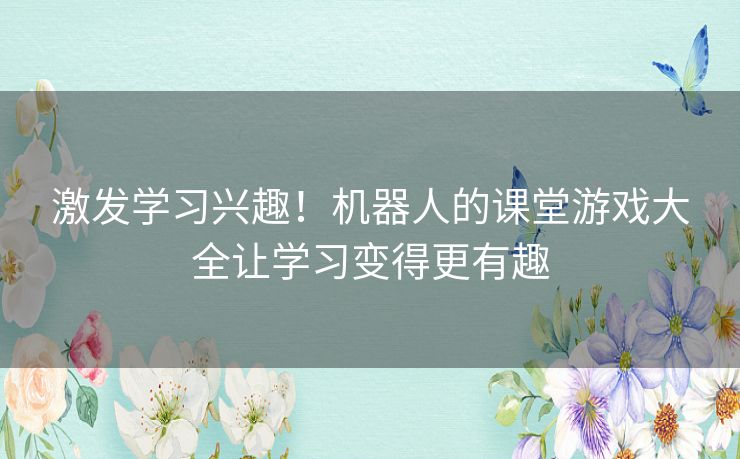 激发学习兴趣！机器人的课堂游戏大全让学习变得更有趣