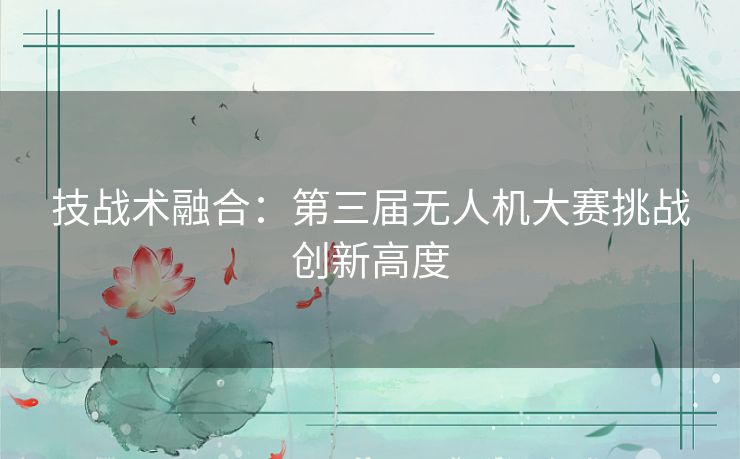 技战术融合：第三届无人机大赛挑战创新高度