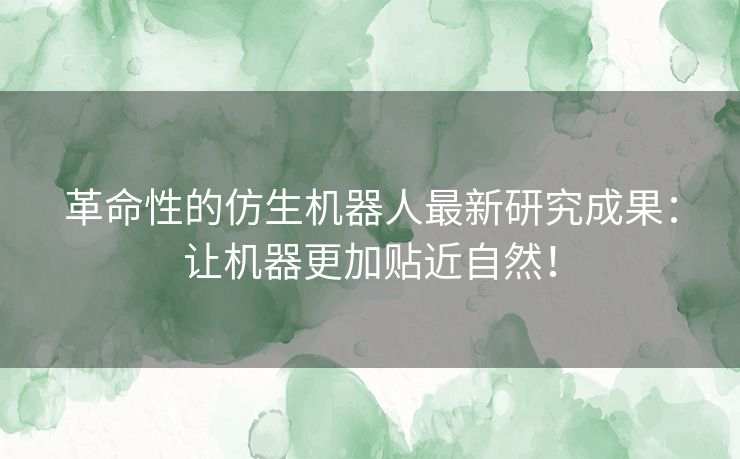 革命性的仿生机器人最新研究成果：让机器更加贴近自然！