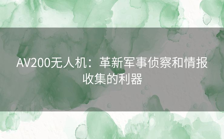 AV200无人机：革新军事侦察和情报收集的利器