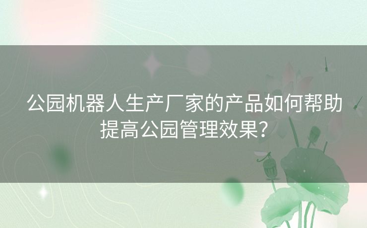 公园机器人生产厂家的产品如何帮助提高公园管理效果？