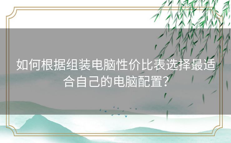 如何根据组装电脑性价比表选择最适合自己的电脑配置？