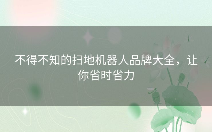 不得不知的扫地机器人品牌大全，让你省时省力