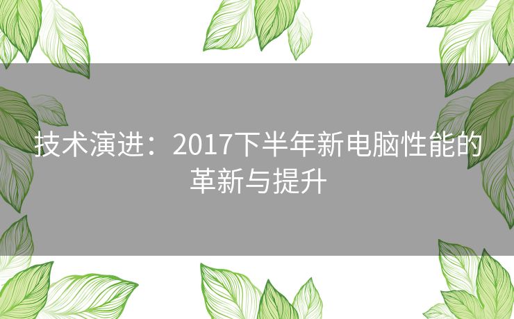 技术演进：2017下半年新电脑性能的革新与提升