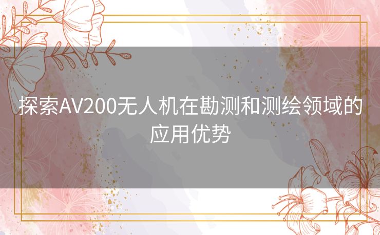 探索AV200无人机在勘测和测绘领域的应用优势