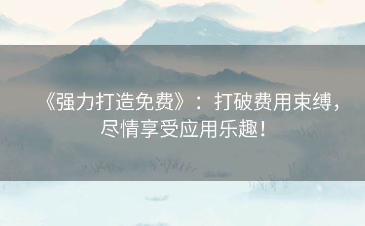 《强力打造免费》：打破费用束缚，尽情享受应用乐趣！