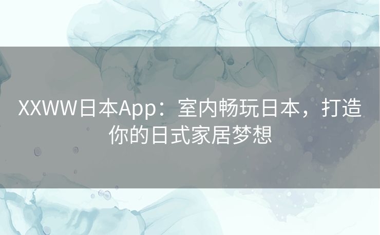 XXWW日本App：室内畅玩日本，打造你的日式家居梦想