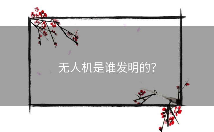 无人机是谁发明的？