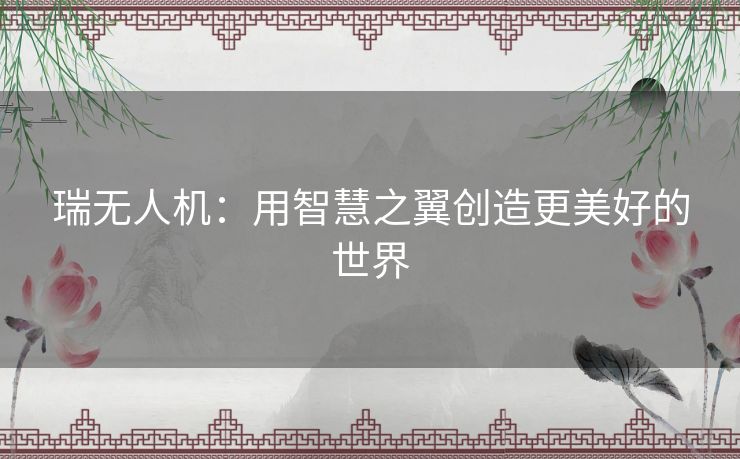 瑞无人机：用智慧之翼创造更美好的世界