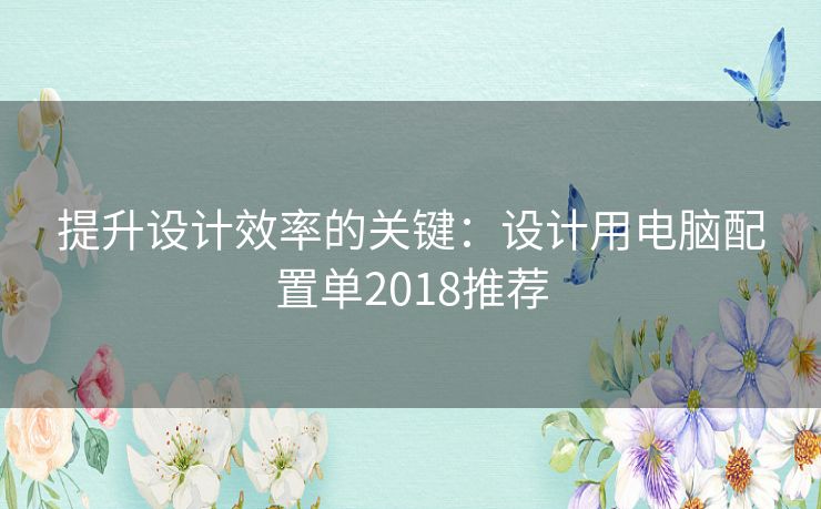 提升设计效率的关键：设计用电脑配置单2018推荐