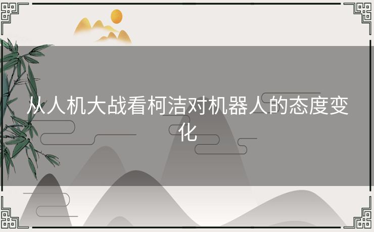 从人机大战看柯洁对机器人的态度变化