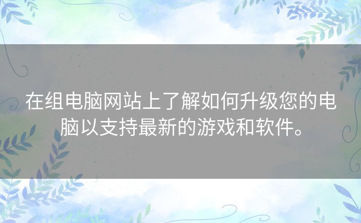 在组电脑网站上了解如何升级您的电脑以支持最新的游戏和软件。