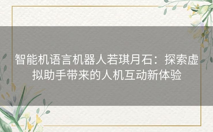 智能机语言机器人若琪月石：探索虚拟助手带来的人机互动新体验