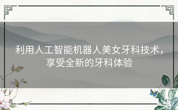 利用人工智能机器人美女牙科技术，享受全新的牙科体验