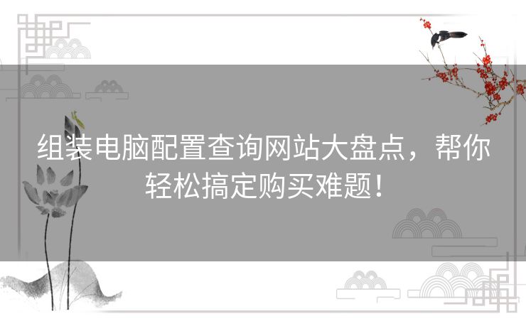 组装电脑配置查询网站大盘点，帮你轻松搞定购买难题！