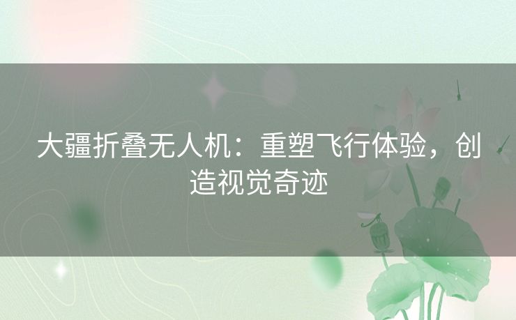 大疆折叠无人机：重塑飞行体验，创造视觉奇迹