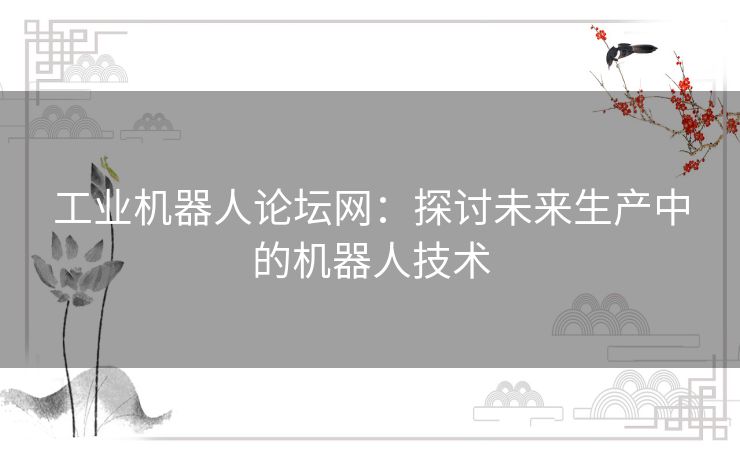 工业机器人论坛网：探讨未来生产中的机器人技术