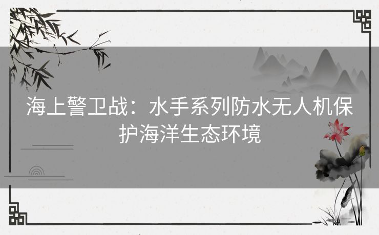 海上警卫战：水手系列防水无人机保护海洋生态环境