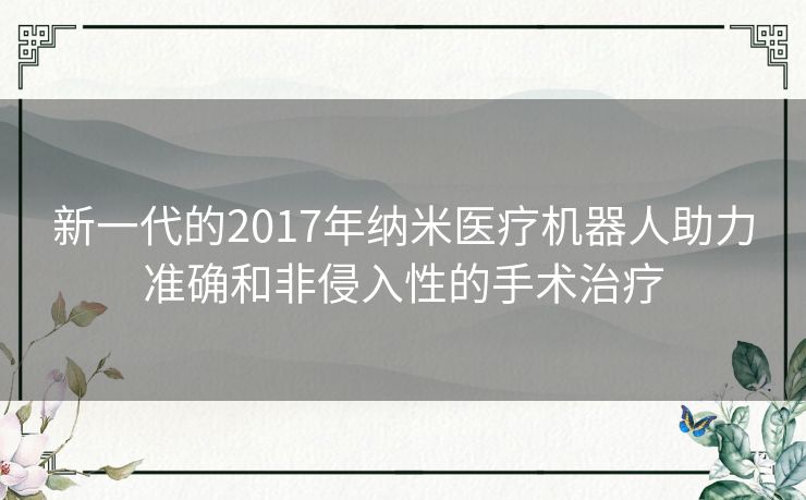 新一代的2017年纳米医疗机器人助力准确和非侵入性的手术治疗