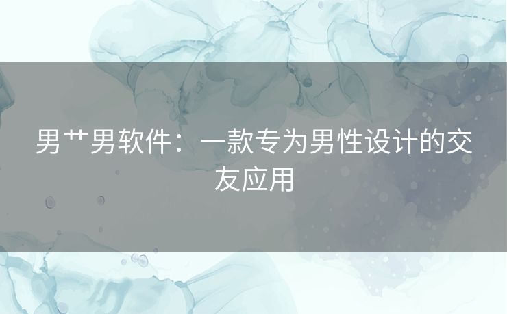 男艹男软件：一款专为男性设计的交友应用