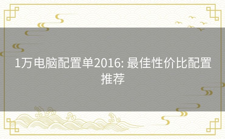 1万电脑配置单2016: 最佳性价比配置推荐