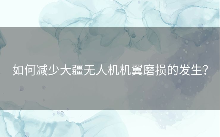 如何减少大疆无人机机翼磨损的发生？