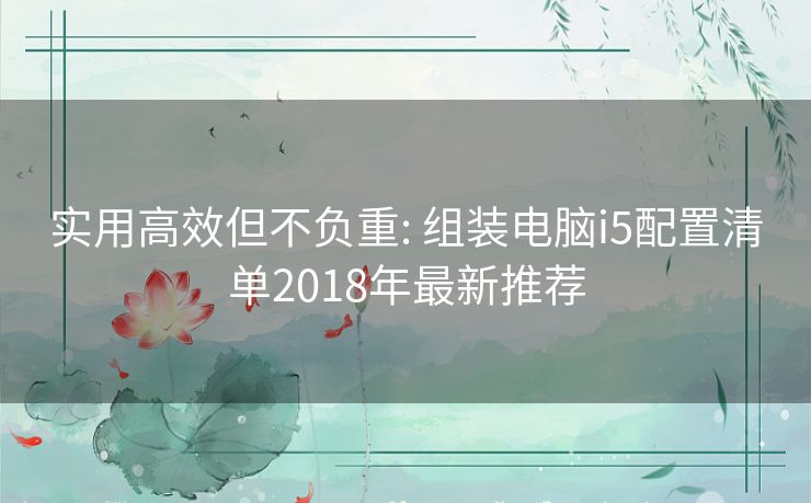 实用高效但不负重: 组装电脑i5配置清单2018年最新推荐