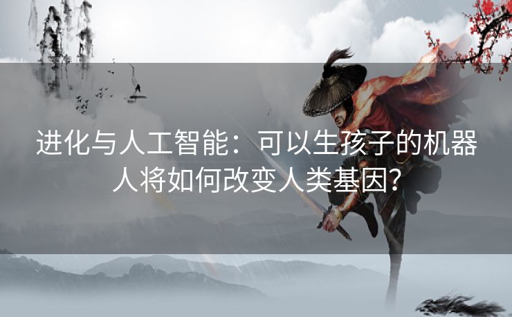 进化与人工智能：可以生孩子的机器人将如何改变人类基因？