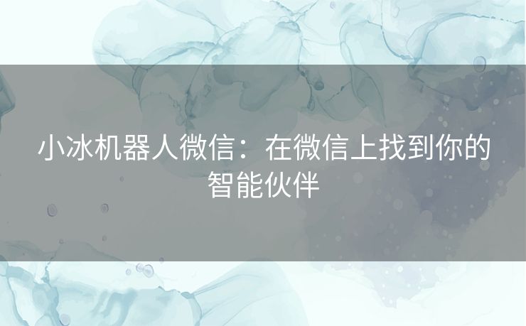 小冰机器人微信：在微信上找到你的智能伙伴