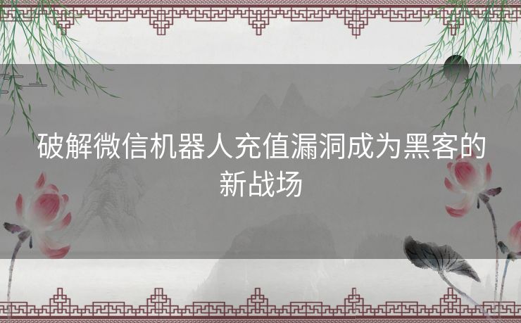 破解微信机器人充值漏洞成为黑客的新战场