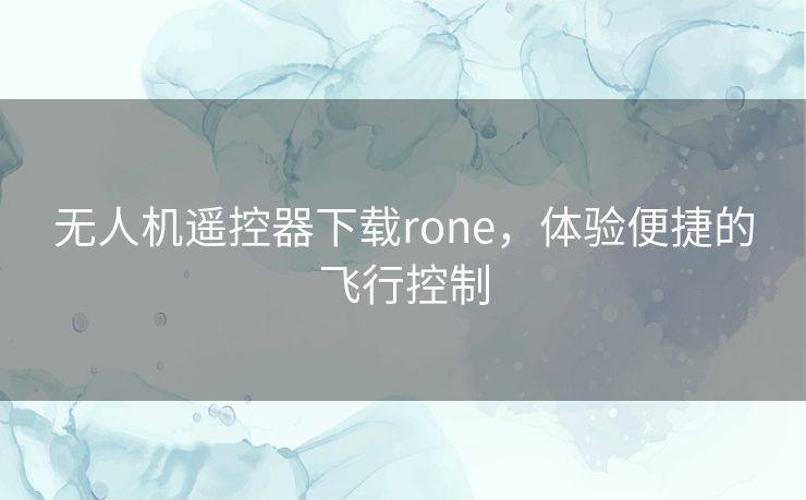 无人机遥控器下载rone，体验便捷的飞行控制