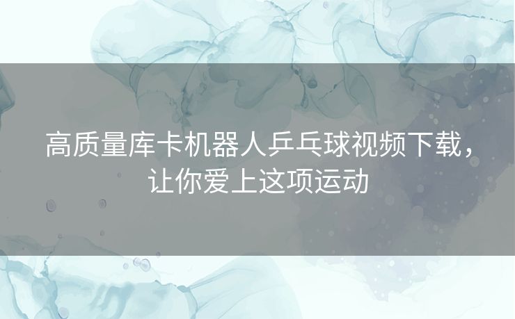 高质量库卡机器人乒乓球视频下载，让你爱上这项运动