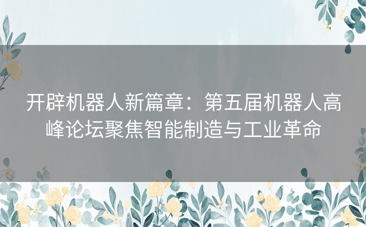 开辟机器人新篇章：第五届机器人高峰论坛聚焦智能制造与工业革命